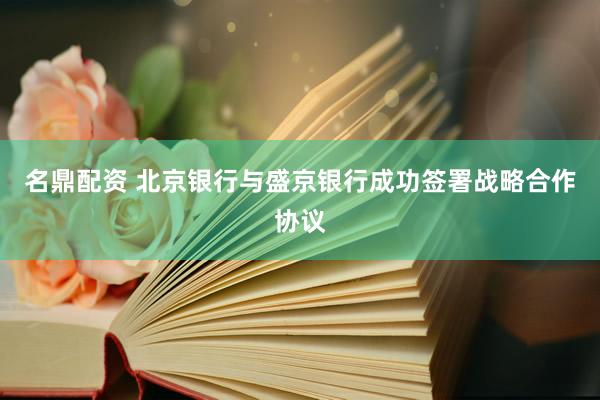 名鼎配资 北京银行与盛京银行成功签署战略合作协议