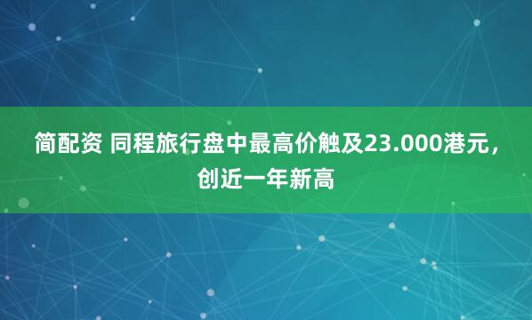 简配资 同程旅行盘中最高价触及23.000港元，创近一年新高