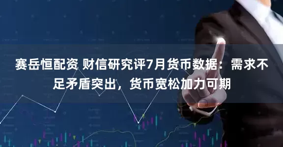 赛岳恒配资 财信研究评7月货币数据：需求不足矛盾突出，货币宽松加力可期