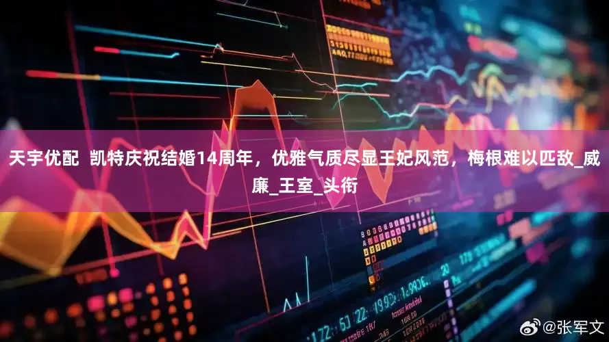 天宇优配  凯特庆祝结婚14周年，优雅气质尽显王妃风范，梅根难以匹敌_威廉_王室_头衔