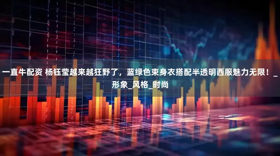 一直牛配资 杨钰莹越来越狂野了，蓝绿色束身衣搭配半透明西服魅力无限！_形象_风格_时尚
