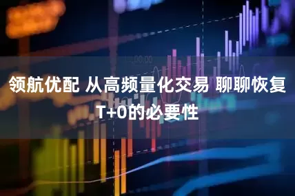 领航优配 从高频量化交易 聊聊恢复T+0的必要性