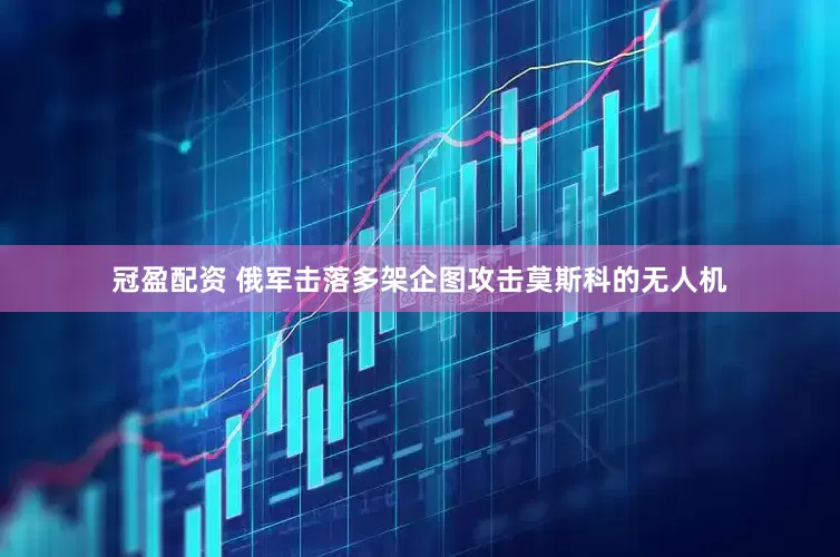 冠盈配资 俄军击落多架企图攻击莫斯科的无人机