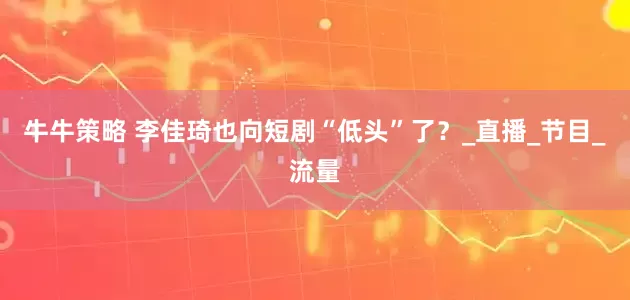 牛牛策略 李佳琦也向短剧“低头”了？_直播_节目_流量