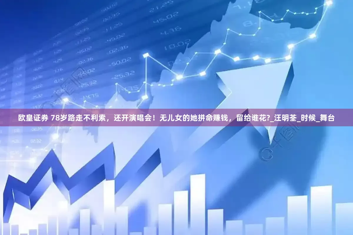欧皇证券 78岁路走不利索，还开演唱会！无儿女的她拼命赚钱，留给谁花?_汪明荃_时候_舞台