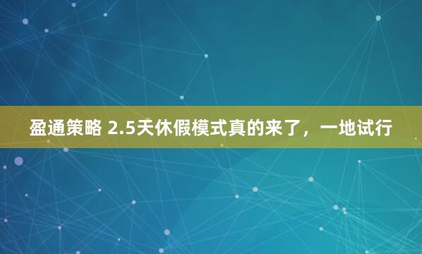 盈通策略 2.5天休假模式真的来了，一地试行