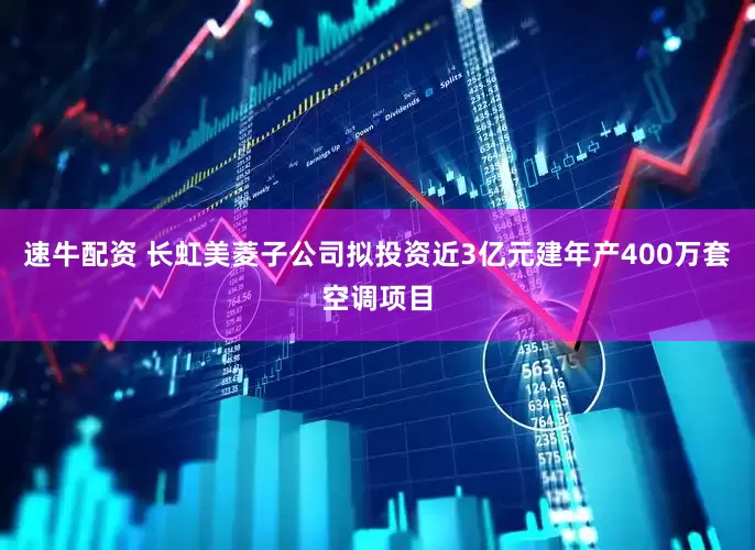 速牛配资 长虹美菱子公司拟投资近3亿元建年产400万套空调项目