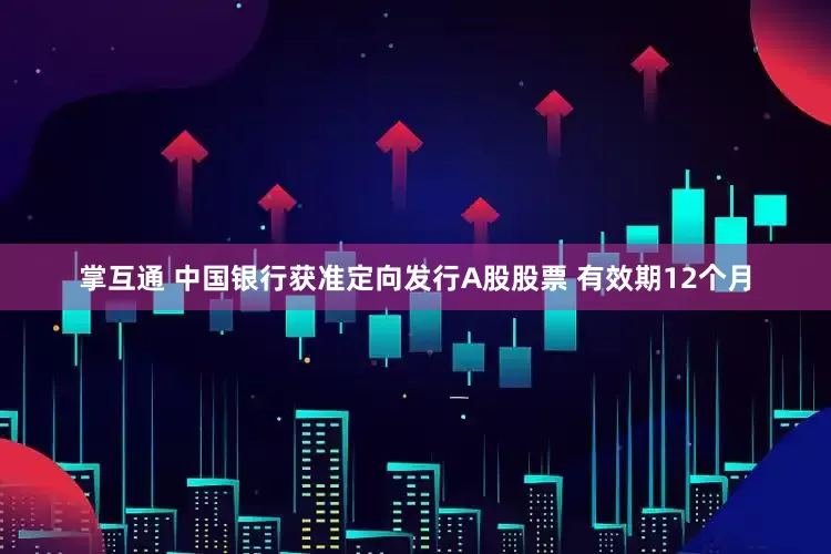 掌互通 中国银行获准定向发行A股股票 有效期12个月
