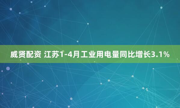 威贤配资 江苏1-4月工业用电量同比增长3.1%