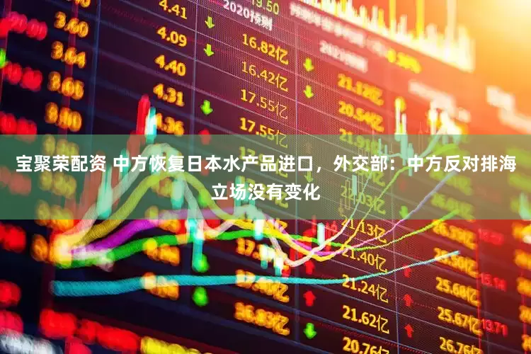 宝聚荣配资 中方恢复日本水产品进口，外交部：中方反对排海立场没有变化
