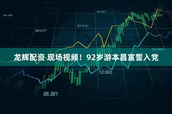 龙辉配资 现场视频！92岁游本昌宣誓入党