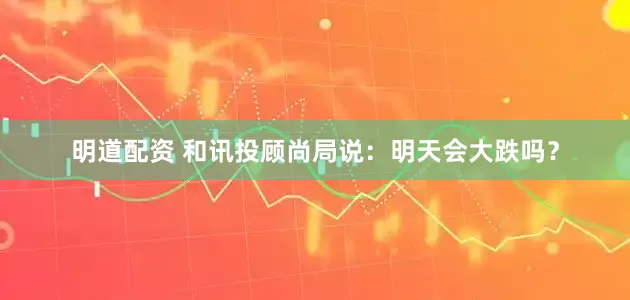 明道配资 和讯投顾尚局说：明天会大跌吗？