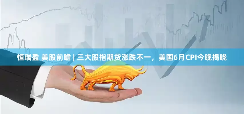 恒瑞盈 美股前瞻 | 三大股指期货涨跌不一，美国6月CPI今晚揭晓