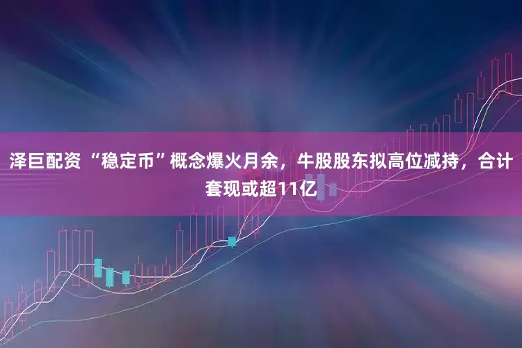 泽巨配资 “稳定币”概念爆火月余，牛股股东拟高位减持，合计套现或超11亿