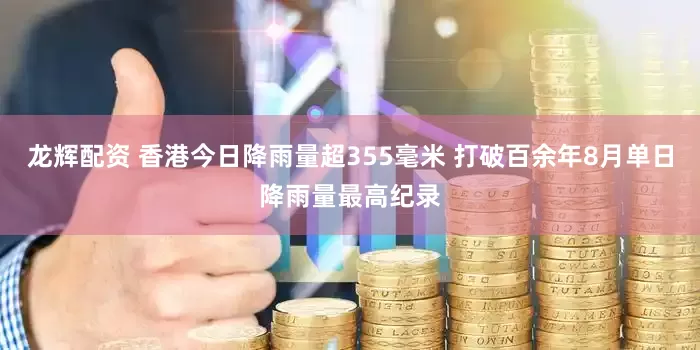 龙辉配资 香港今日降雨量超355毫米 打破百余年8月单日降雨量最高纪录