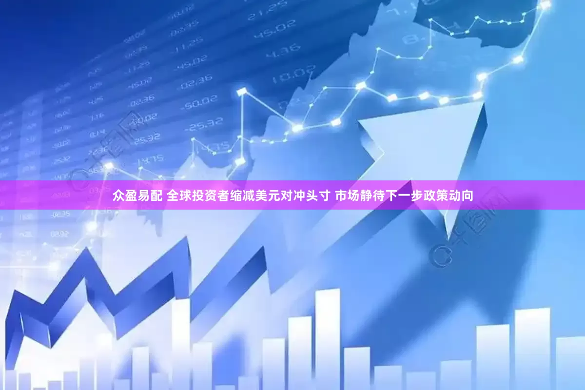 众盈易配 全球投资者缩减美元对冲头寸 市场静待下一步政策动向
