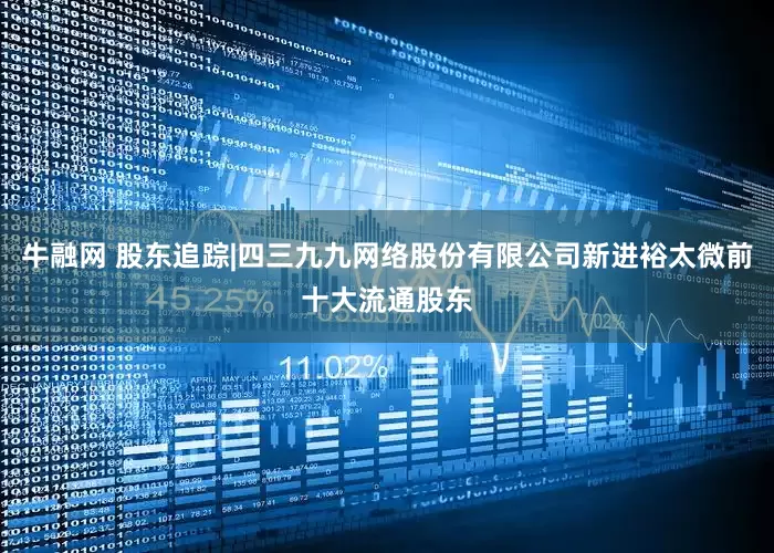 牛融网 股东追踪|四三九九网络股份有限公司新进裕太微前十大流通股东