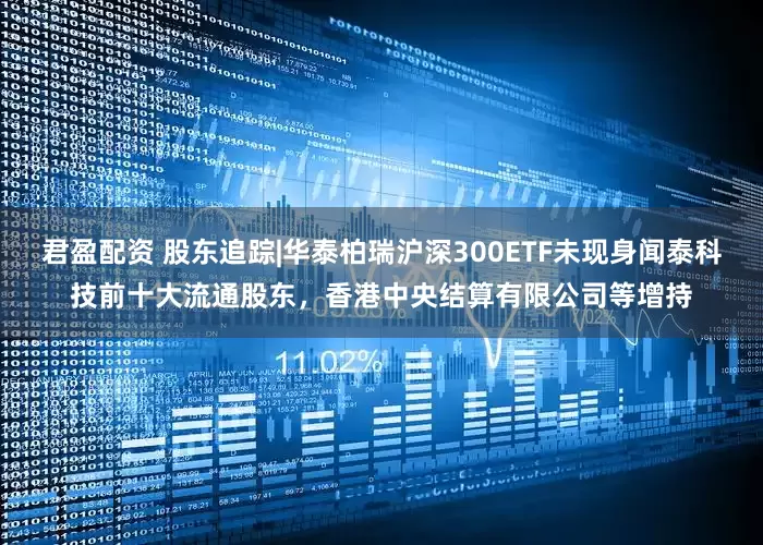 君盈配资 股东追踪|华泰柏瑞沪深300ETF未现身闻泰科技前十大流通股东，香港中央结算有限公司等增持