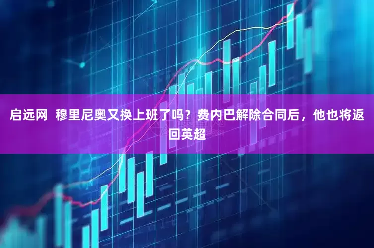 启远网  穆里尼奥又换上班了吗？费内巴解除合同后，他也将返回英超