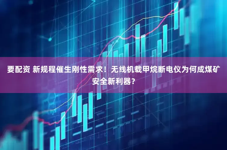 要配资 新规程催生刚性需求！无线机载甲烷断电仪为何成煤矿安全新利器？