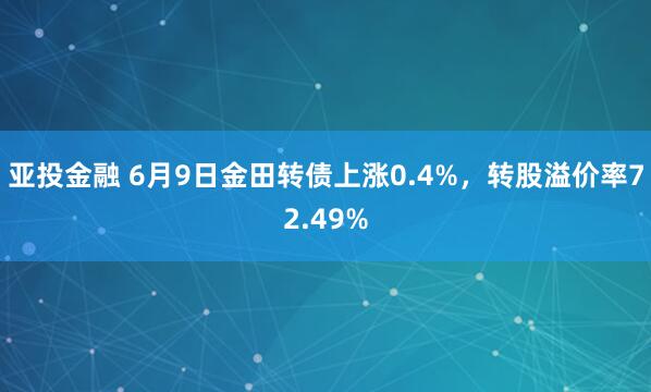 亚投金融 6月9日金田转债上涨0.4%，转股溢价率72.49%
