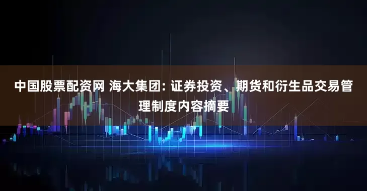 中国股票配资网 海大集团: 证券投资、期货和衍生品交易管理制度内容摘要