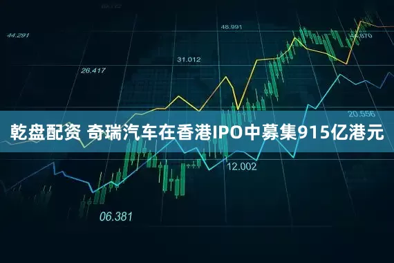 乾盘配资 奇瑞汽车在香港IPO中募集915亿港元