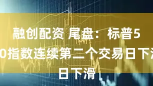 融创配资 尾盘：标普500指数连续第二个交易日下滑