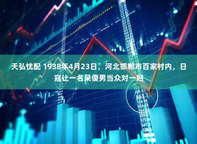 天弘忧配 1938年4月23日，河北邯郸市百家村内，日寇让一名呆傻男当众对一妇